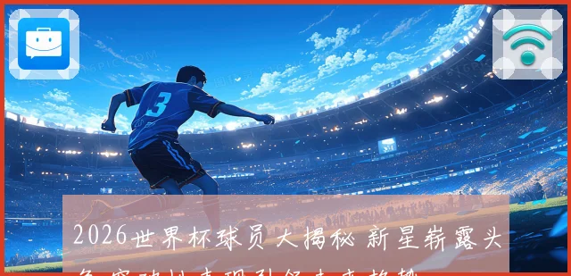 2026世界杯球员大揭秘 新星崭露头角 突破性表现引领未来趋势