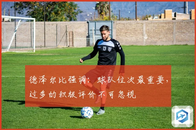 德泽尔比强调：球队位次最重要，过多的积极评价不可忽视