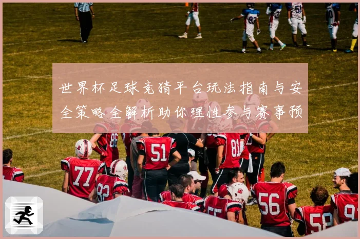 世界杯足球竞猜平台玩法指南与安全策略全解析助你理性参与赛事预测