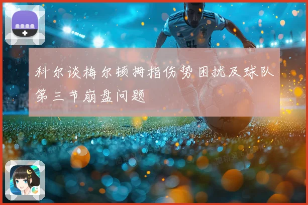 科尔谈梅尔顿拇指伤势困扰及球队第三节崩盘问题