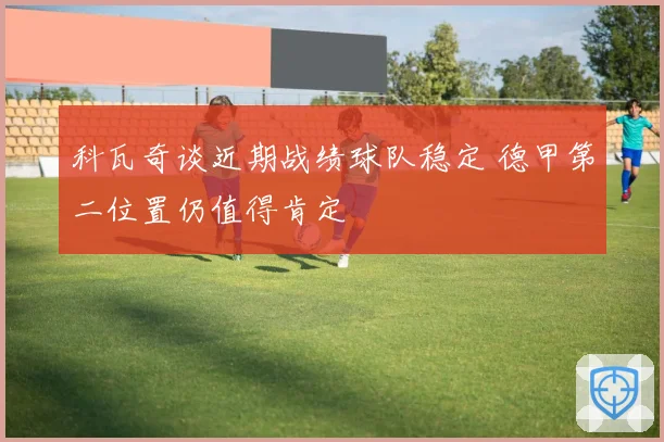 科瓦奇谈近期战绩球队稳定 德甲第二位置仍值得肯定