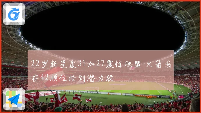 22岁新星轰31加27震惊联盟 火箭或在42顺位捡到潜力股