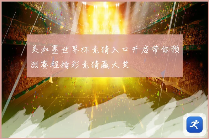 美加墨世界杯竞猜入口开启带你预测赛程精彩竞猜赢大奖