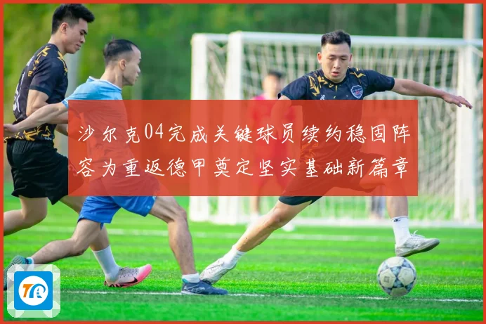 沙尔克04完成关键球员续约稳固阵容为重返德甲奠定坚实基础新篇章