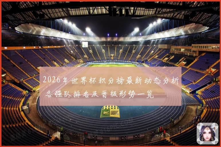 2026年世界杯积分榜最新动态分析 各强队排名及晋级形势一览