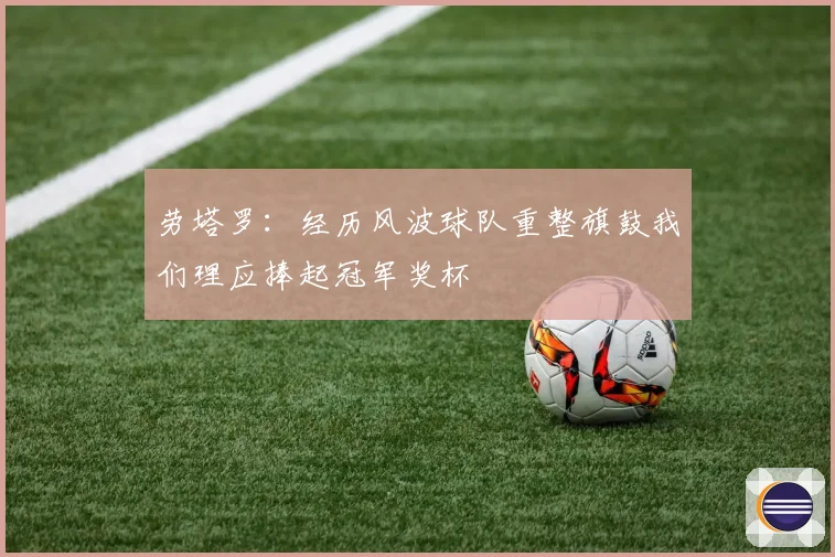 劳塔罗：经历风波球队重整旗鼓我们理应捧起冠军奖杯