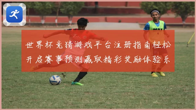 世界杯竞猜游戏平台注册指南轻松开启赛事预测赢取精彩奖励体验乐