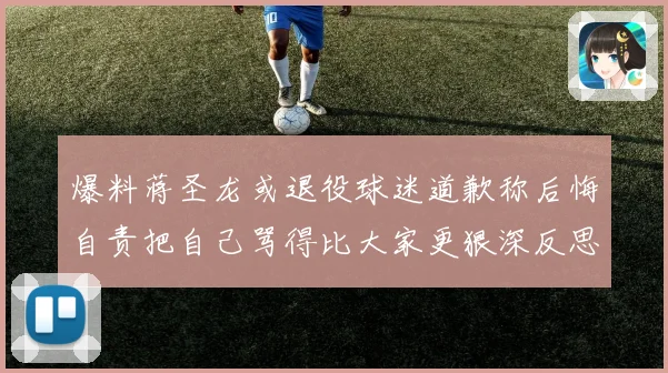 爆料蒋圣龙或退役球迷道歉称后悔自责把自己骂得比大家更狠深反思