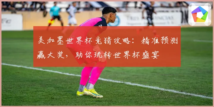 美加墨世界杯竞猜攻略：精准预测赢大奖，助你玩转世界杯盛宴