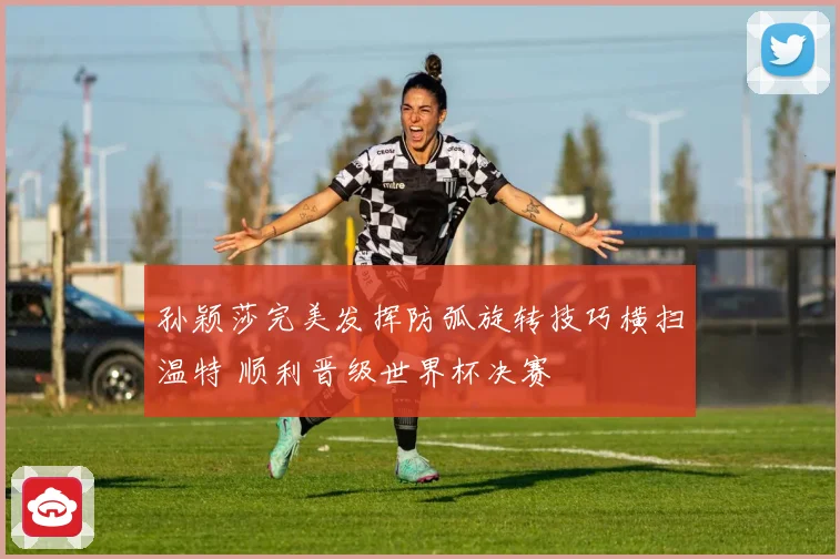孙颖莎完美发挥防弧旋转技巧横扫温特 顺利晋级世界杯决赛