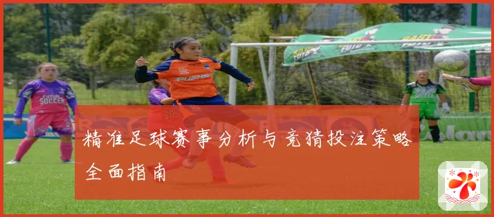 精准足球赛事分析与竞猜投注策略全面指南