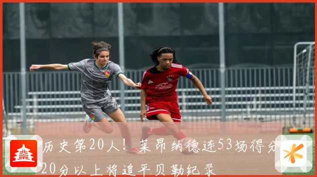 历史第20人！莱昂纳德连53场得分20分以上将追平贝勒纪录