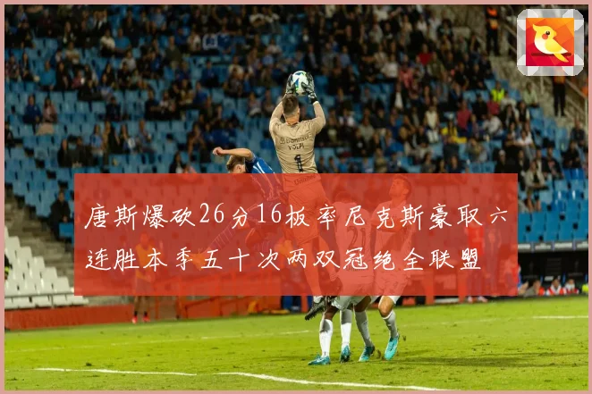 唐斯爆砍26分16板率尼克斯豪取六连胜本季五十次两双冠绝全联盟