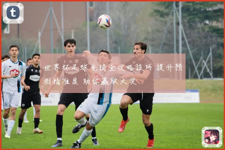世界杯足球竞猜全攻略技巧 提升预测精准度 助你赢取大奖