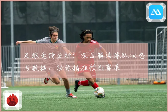 足球竞猜分析：深度解读球队状态与数据，助你精准预测赛果