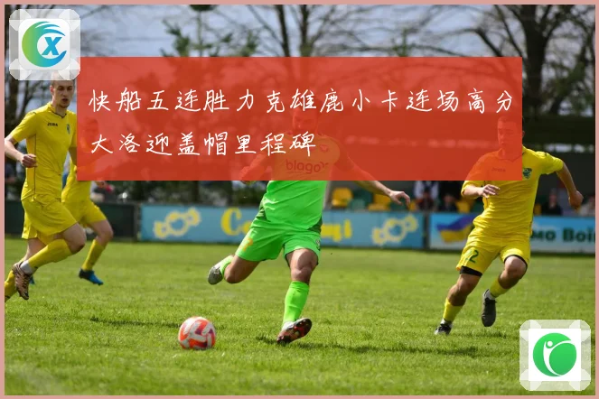 快船五连胜力克雄鹿小卡连场高分大洛迎盖帽里程碑